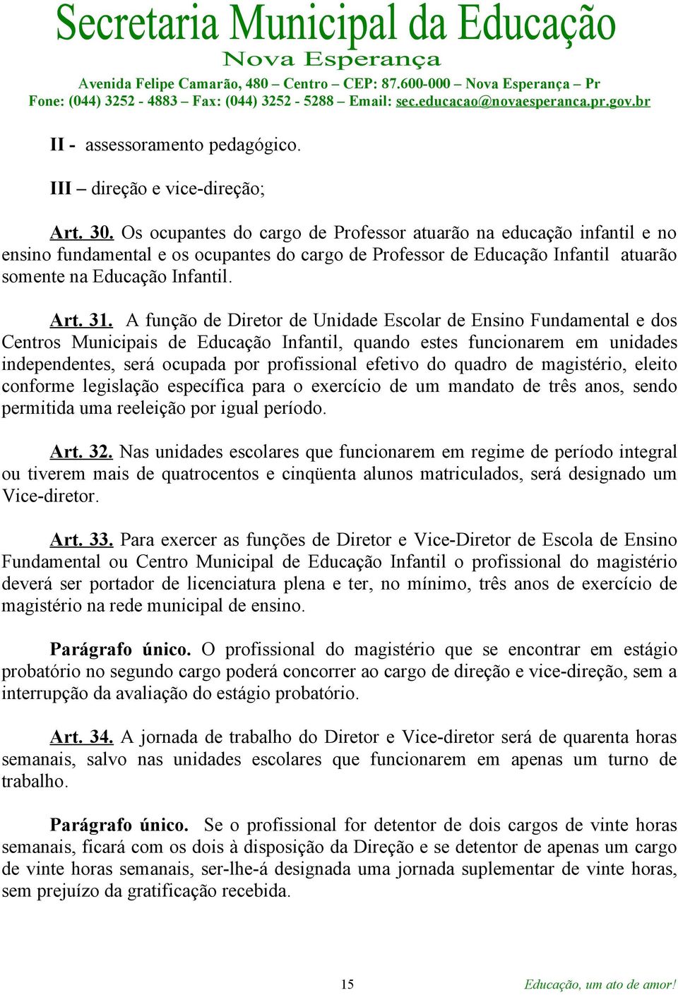 A função de Diretor de Unidade Escolar de Ensino Fundamental e dos Centros Municipais de Educação Infantil, quando estes funcionarem em unidades independentes, será ocupada por profissional efetivo