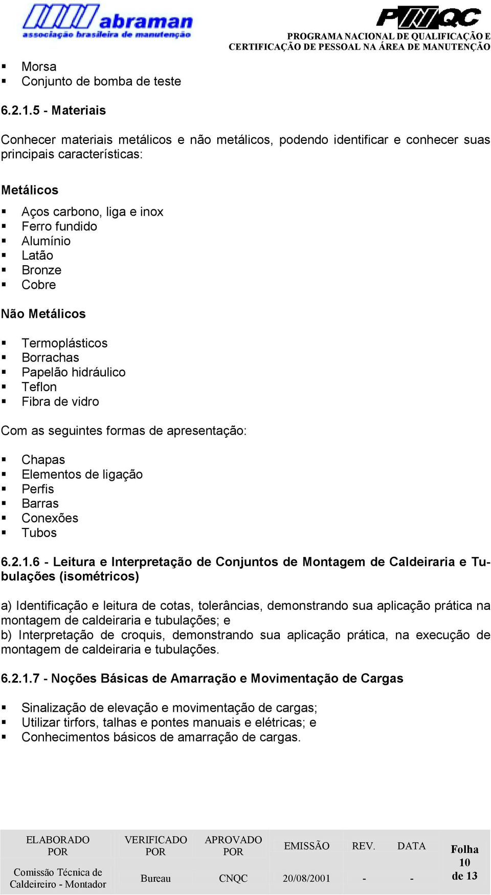 Bronze! Cobre Não Metálicos! Termoplásticos! Borrachas! Papelão hidráulico! Teflon! Fibra de vidro Com as seguintes formas de apresentação:! Chapas! Elementos de ligação! Perfis! Barras! Conexões!