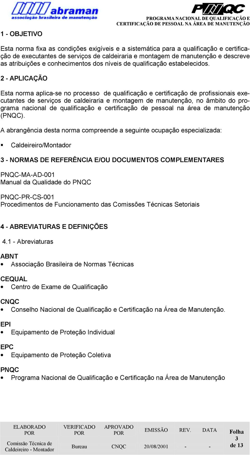 2 - APLICAÇÃO Esta norma aplica-se no processo de qualificação e certificação de profissionais executantes de serviços de caldeiraria e montagem de manutenção, no âmbito do programa nacional de