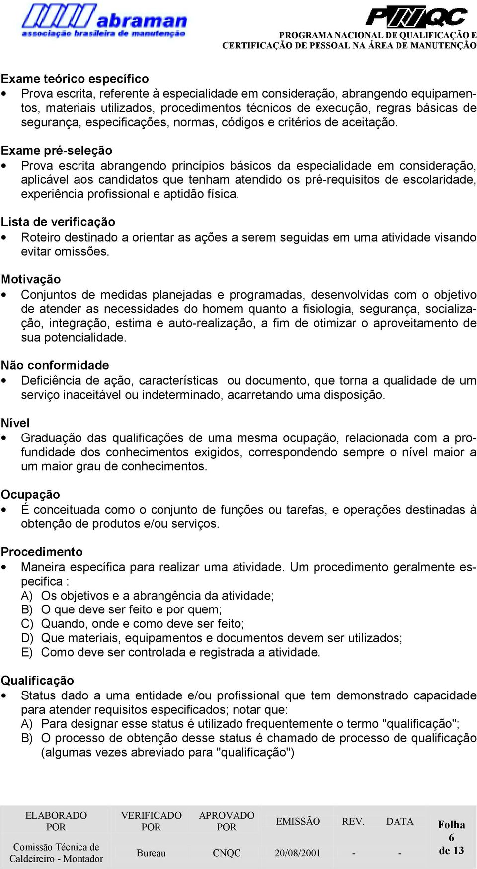 Exame pré-seleção Prova escrita abrangendo princípios básicos da especialidade em consideração, aplicável aos candidatos que tenham atendido os pré-requisitos de escolaridade, experiência