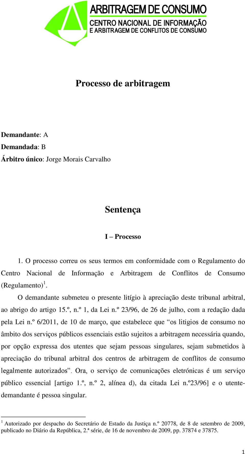 O demandante submeteu o presente litígio à apreciação deste tribunal arbitral, ao abrigo do artigo 15.º, n.º 1, da Lei n.º 23/96, de 26 de julho, com a redação dada pela Lei n.