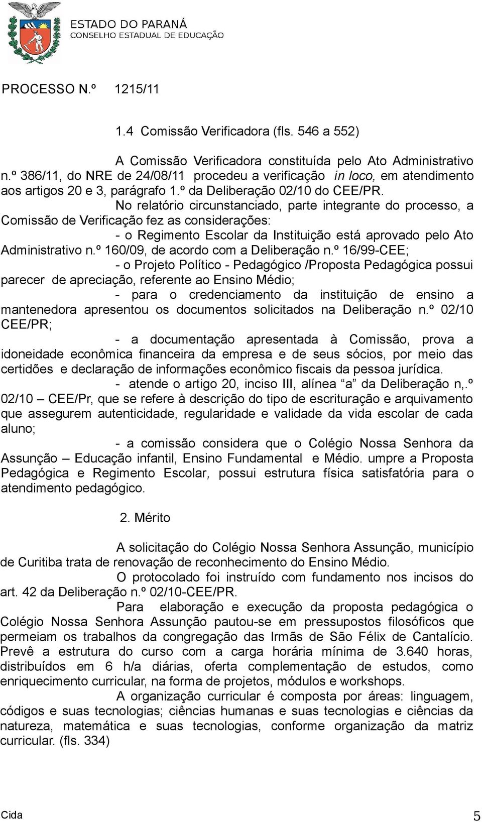 No relatório circunstanciado, parte integrante do processo, a Comissão de Verificação fez as considerações: - o Regimento Escolar da Instituição está aprovado pelo Ato Administrativo n.