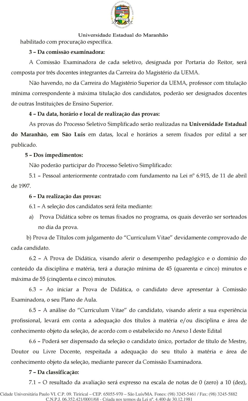 Não havendo, no da Carreira do Magistério Superior da UEMA, professor com titulação mínima correspondente à máxima titulação dos candidatos, poderão ser designados docentes de outras Instituições de