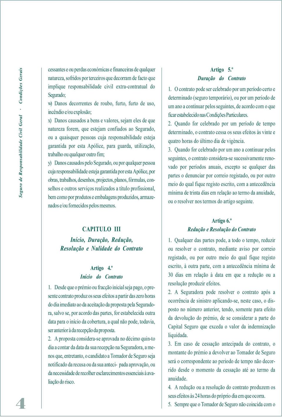 confiados ao Segurado, ou a quaisquer pessoas cuja responsabilidade esteja garantida por esta Apólice, para guarda, utilização, trabalho ou qualquer outro fim; y) Danos causados pelo Segurado, ou por