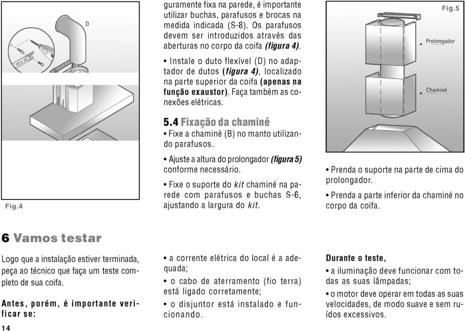 4 Fixação da chaminé Fixe a chaminé (B) no manto utilizando parafusos. Ajuste a altura do prolongador (figura 5) conforme necessário.