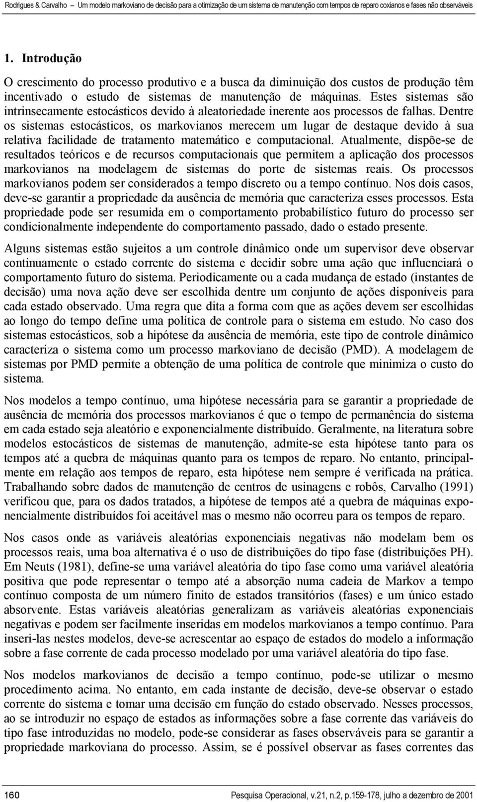 Dentre os sistemas estocásticos, os markovianos merecem um lugar de destaque devido à sua relativa facilidade de tratamento matemático e computacional.