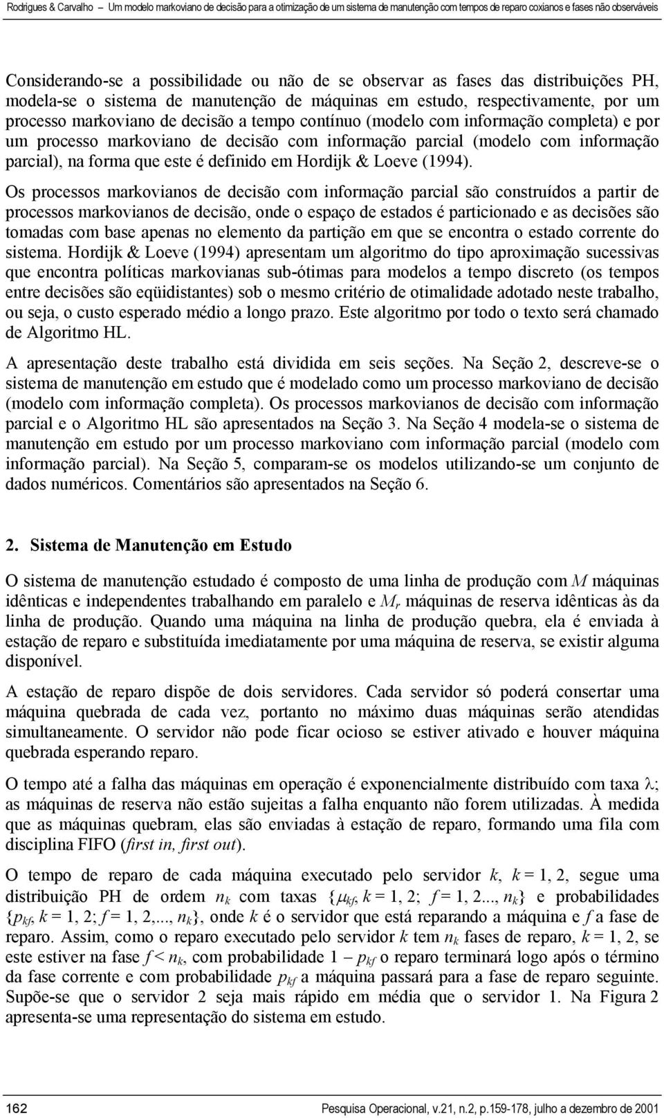 Os processos markovianos de decisão com informação parcial são construídos a partir de processos markovianos de decisão, onde o espaço de estados é particionado e as decisões são tomadas com base