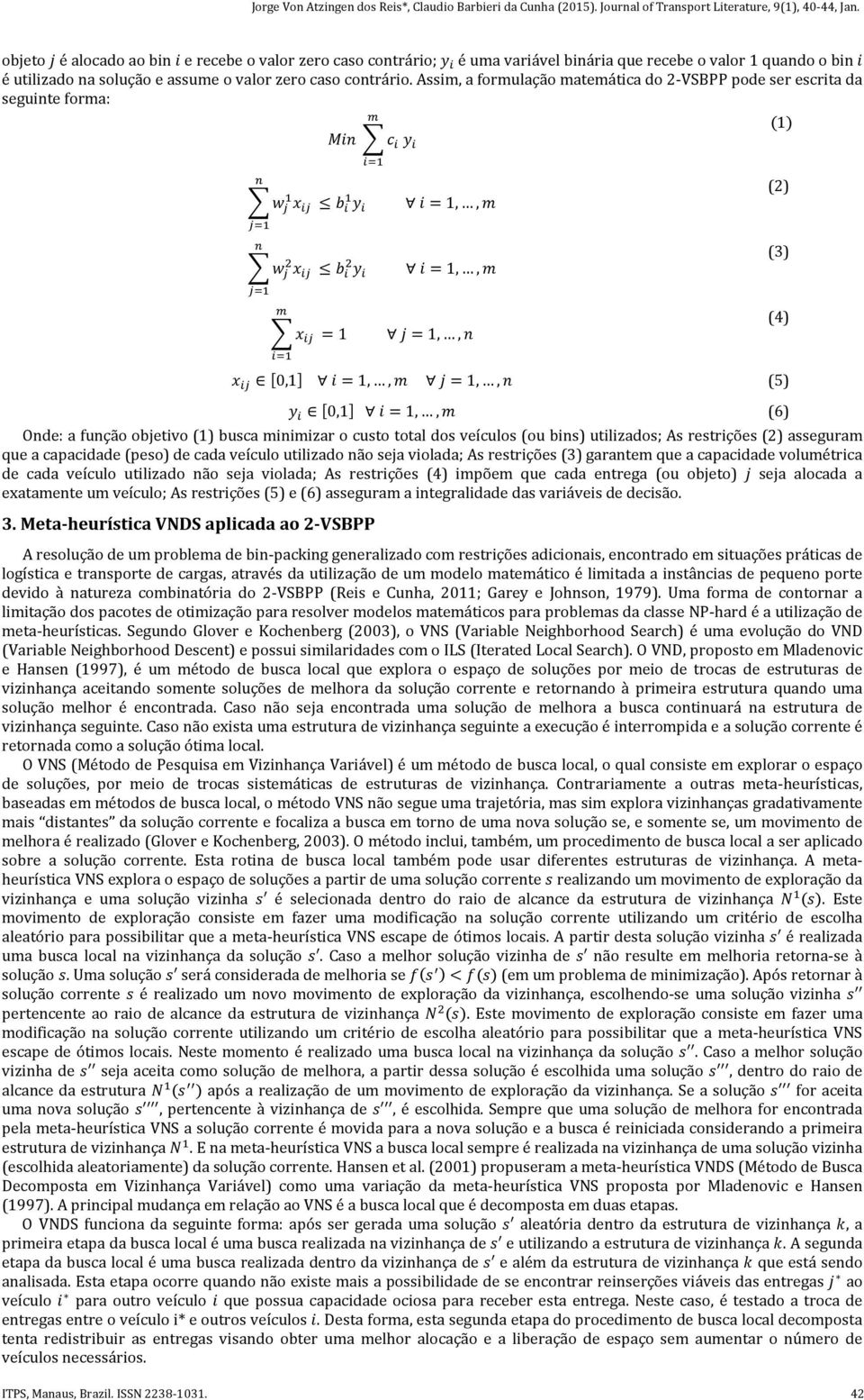 restrições (2) asseguram que a capacidade (peso) de cada veículo utilizado não seja violada; As restrições (3) garantem que a capacidade volumétrica de cada veículo utilizado não seja violada; As