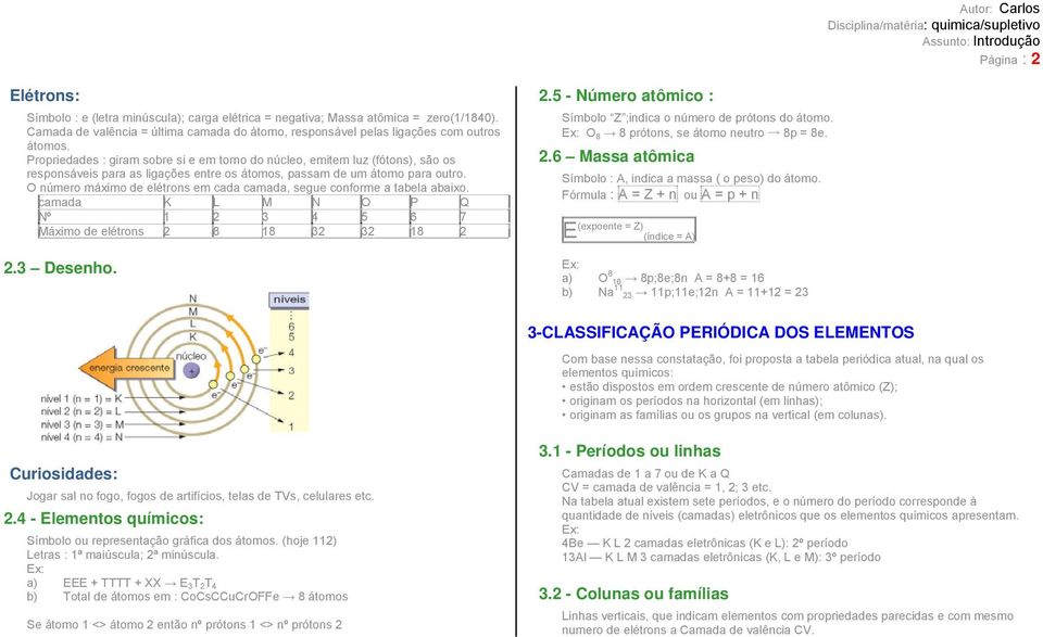 O número máximo de elétrons em cada camada, segue conforme a tabela abaixo. camada K L M N O P Q Nº 1 2 3 4 5 6 7 Máximo de elétrons 2 8 18 32 32 18 2 2.3 Desenho. 2.5 - Número atômico : Símbolo Z ;indica o número de prótons do átomo.