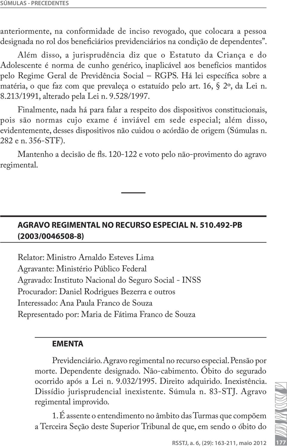 Há lei específica sobre a matéria, o que faz com que prevaleça o estatuído pelo art. 16, 2º, da Lei n. 8.213/1991, alterado pela Lei n. 9.528/1997.