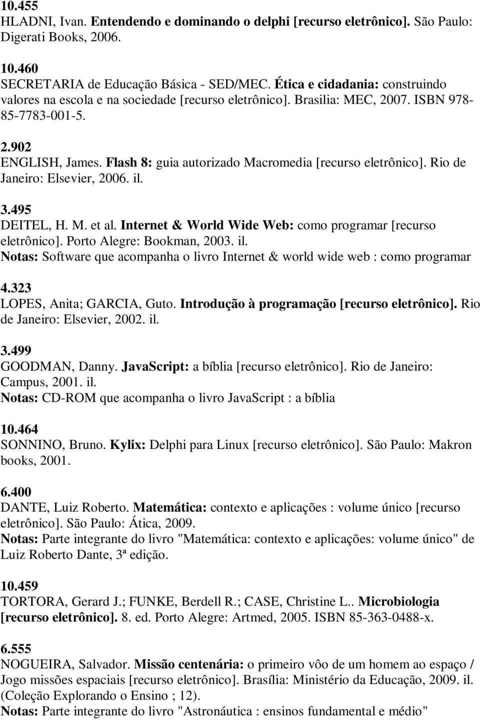 Flash 8: guia autorizado Macromedia [recurso eletrônico]. Rio de Janeiro: Elsevier, 2006. il. 3.495 DEITEL, H. M. et al. Internet & World Wide Web: como programar [recurso eletrônico].