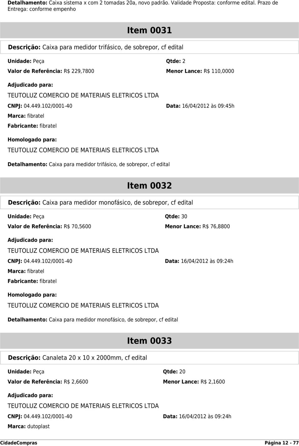 449.102/0001-40 Data: 16/04/2012 às 09:45h Marca: fibratel Fabricante: fibratel Detalhamento: Caixa para medidor trifásico, de sobrepor, cf edital Item 0032 Descrição: Caixa para medidor monofásico,