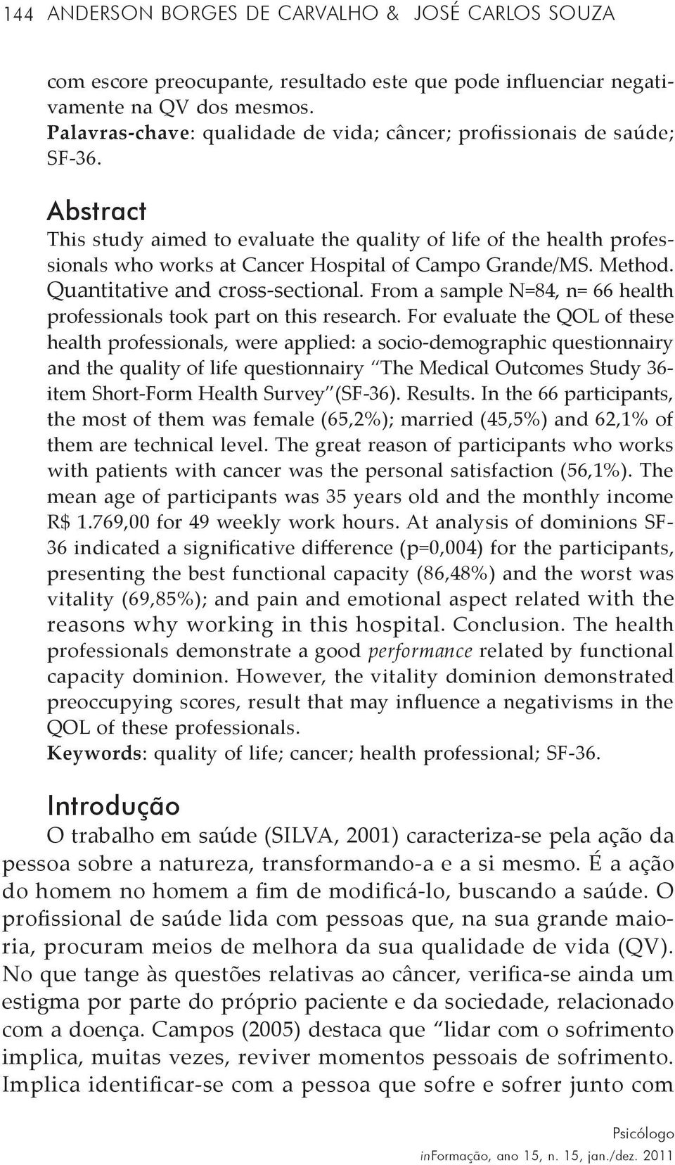 Abstract This study aimed to evaluate the quality of life of the health professionals who works at Cancer Hospital of Campo Grande/MS. Method. Quantitative and cross-sectional.