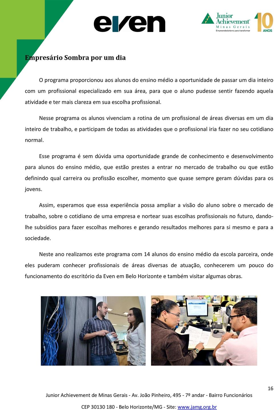 Nesse programa os alunos vivenciam a rotina de um profissional de áreas diversas em um dia inteiro de trabalho, e participam de todas as atividades que o profissional iria fazer no seu cotidiano