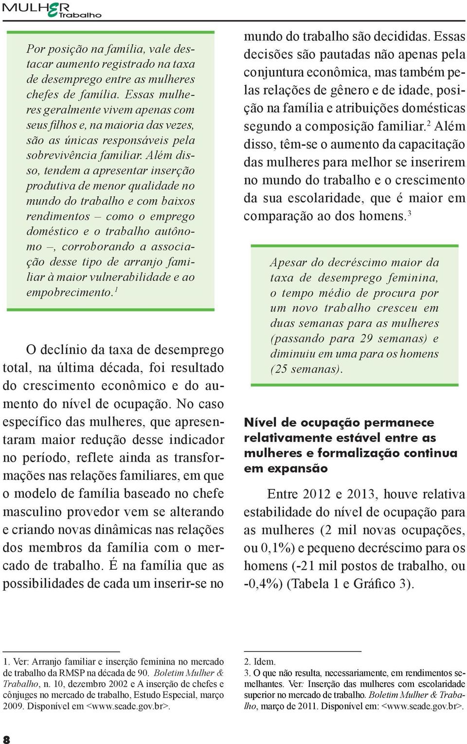 Além disso, tendem a apresentar inserção produtiva de menor qualidade no mundo do trabalho e com baixos rendimentos como o emprego doméstico e o trabalho autônomo, corroborando a associação desse