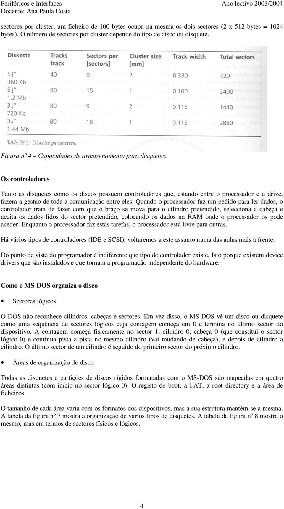 Os controladores Tanto as disquetes como os discos possuem controladores que, estando entre o processador e a drive, fazem a gestão de toda a comunicação entre eles.