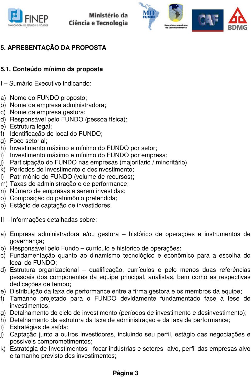 Estrutura legal; f) Identificação do local do FUNDO; g) Foco setorial; h) Investimento máximo e mínimo do FUNDO por setor; i) Investimento máximo e mínimo do FUNDO por empresa; j) Participação do