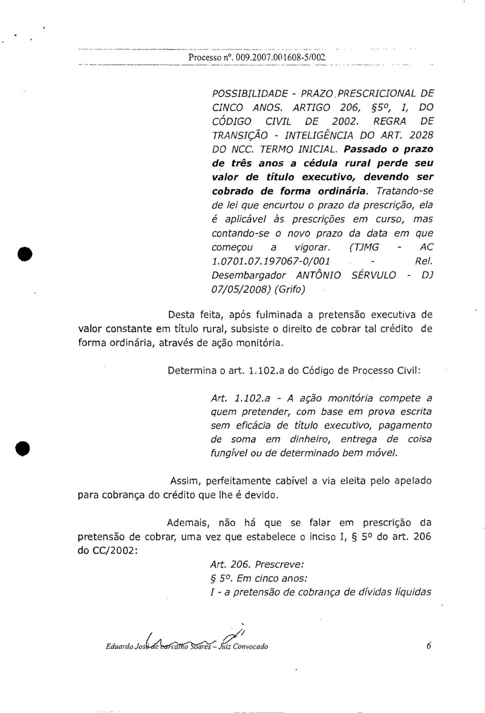 Tratando -se de lei que encurtou o prazo da prescrição, ela é aplicável às prescrições em curso, mas contando-se o novo prazo da data em que começou a vigorar. (TJMG - AC 1.0701.07.197067-0/001 Rel.