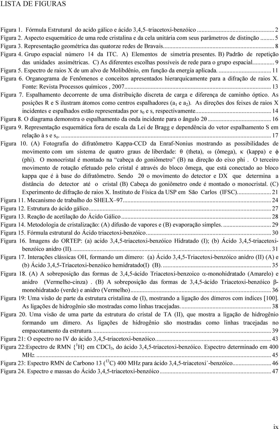 Grupo espacial número 14 da ITC. A) Elementos de simetria presentes. B) Padrão de repetição das unidades assimétricas. C) As diferentes escolhas possíveis de rede para o grupo espacial.... 9 Figura 5.