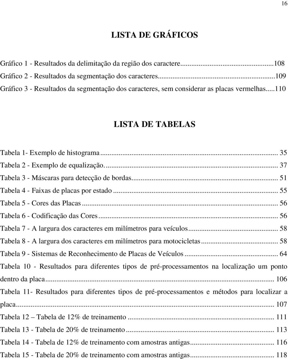 ... 37 Tabela 3 - Máscaras para detecção de bordas... 51 Tabela 4 - Faixas de placas por estado... 55 Tabela 5 - Cores das Placas... 56 Tabela 6 - Codificação das Cores.