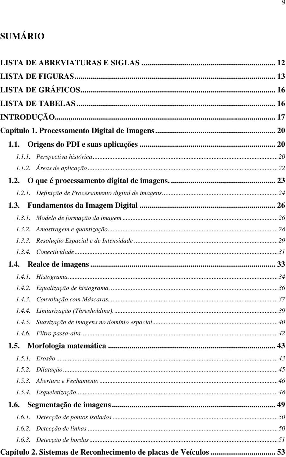 .. 26 1.3.1. Modelo de formação da imagem... 26 1.3.2. Amostragem e quantização... 28 1.3.3. Resolução Espacial e de Intensidade... 29 1.3.4. Conectividade... 31 1.4. Realce de imagens... 33 1.4.1. Histograma.