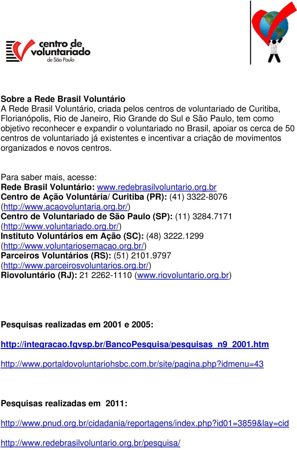 Para saber mais, acesse: Rede Brasil Voluntário: www.redebrasilvoluntario.org.br Centro de Ação Voluntária/ Curitiba (PR): (41) 3322-8076 (http://www.acaovoluntaria.org.br/) Centro de Voluntariado de São Paulo (SP): (11) 3284.