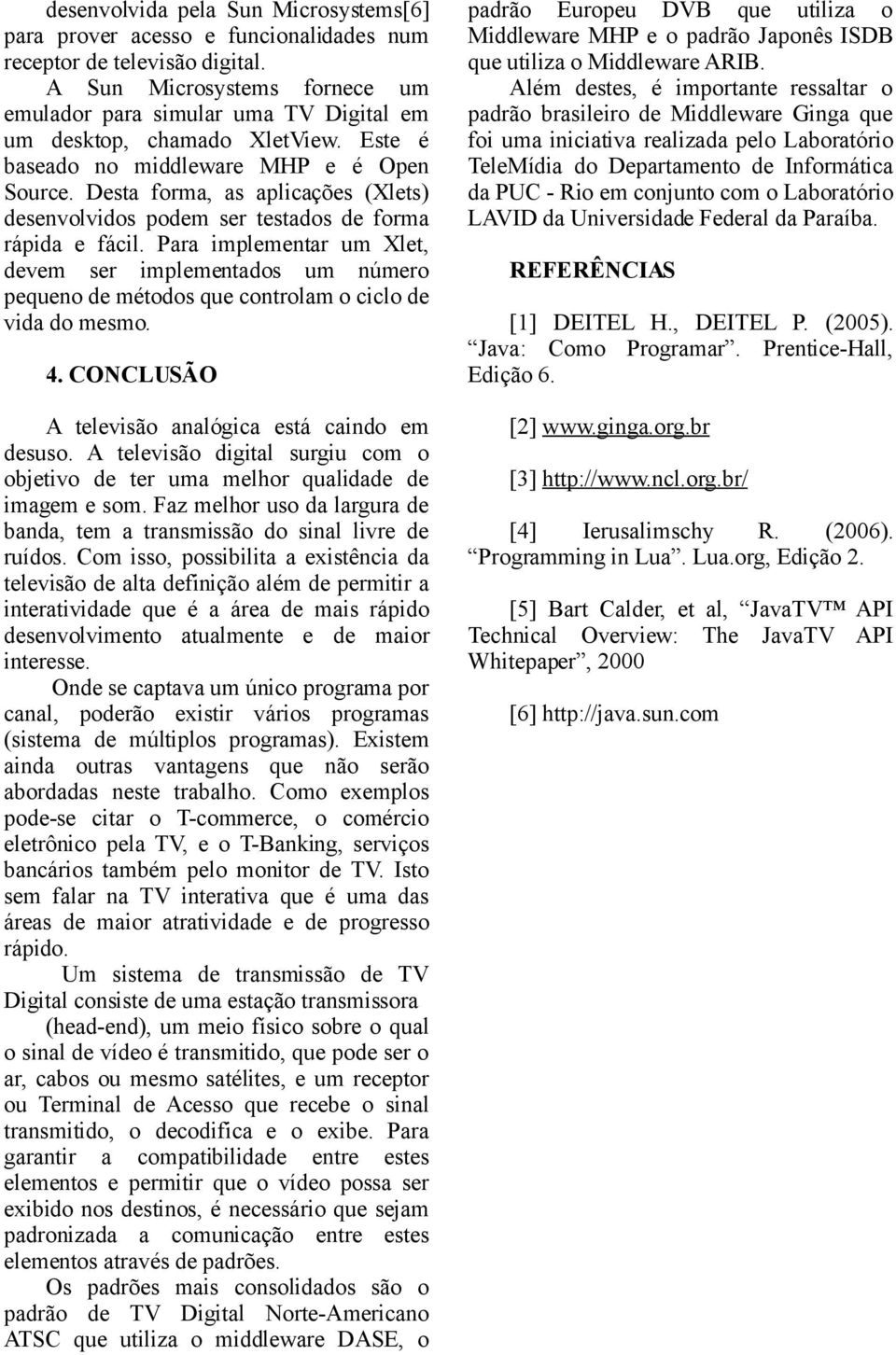 Desta forma, as aplicações (Xlets) desenvolvidos podem ser testados de forma rápida e fácil.