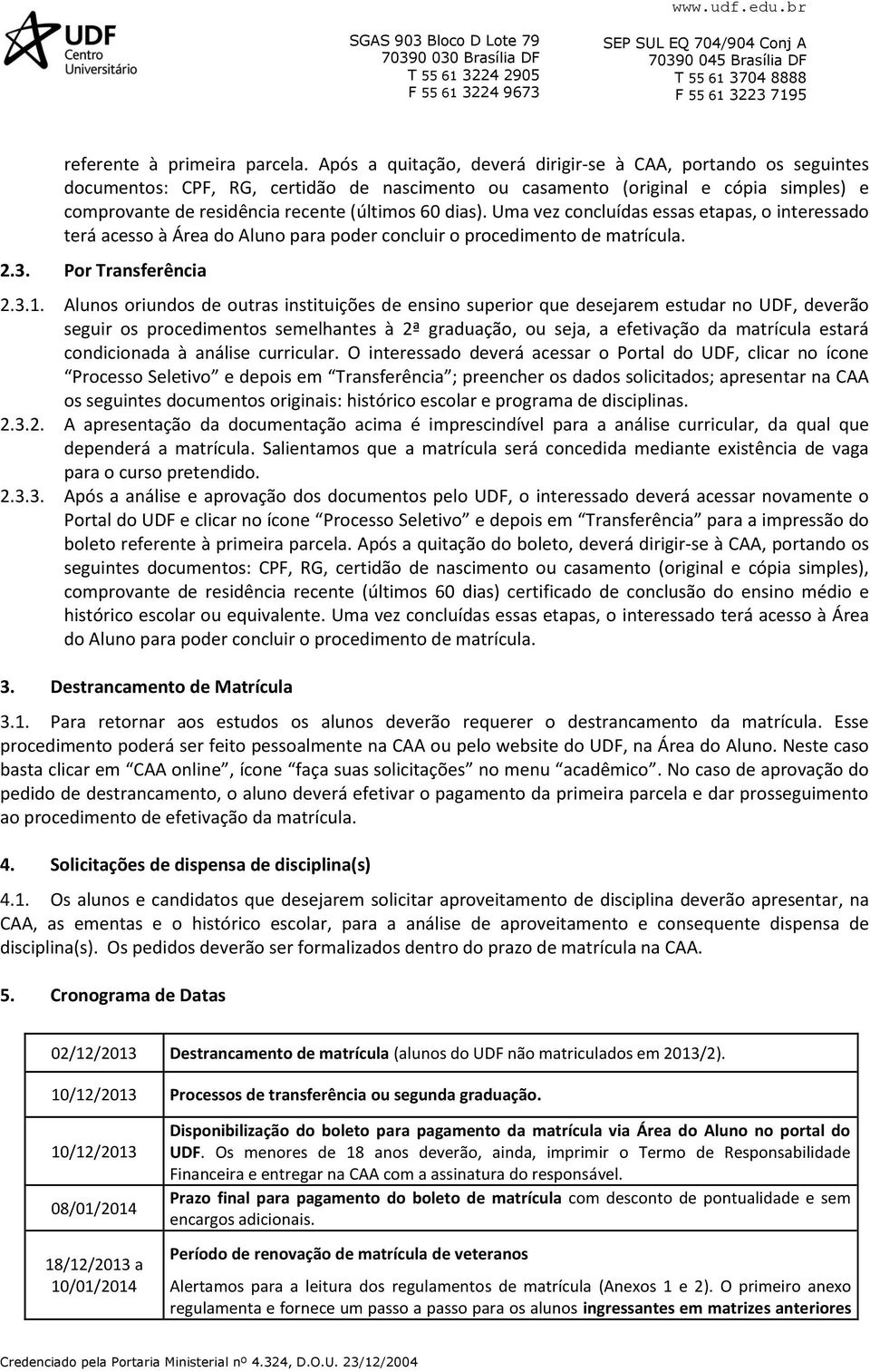 dias). Uma vez concluídas essas etapas, o interessado terá acesso à Área do Aluno para poder concluir o procedimento de matrícula. 2.3. Por Transferência 2.3.1.