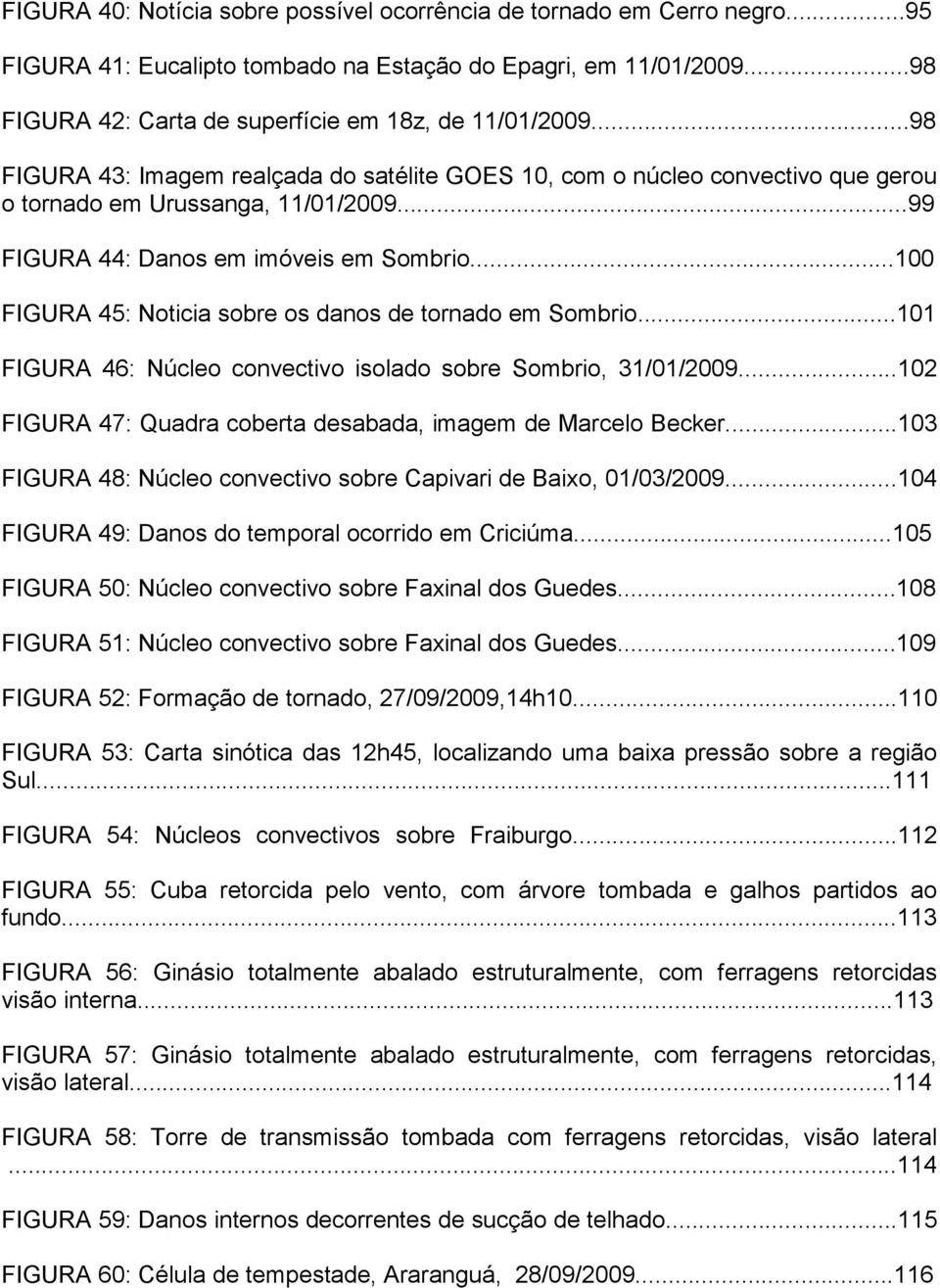 ..100 FIGURA 45: Noticia sobre os danos de tornado em Sombrio...101 FIGURA 46: Núcleo convectivo isolado sobre Sombrio, 31/01/2009...102 FIGURA 47: Quadra coberta desabada, imagem de Marcelo Becker.