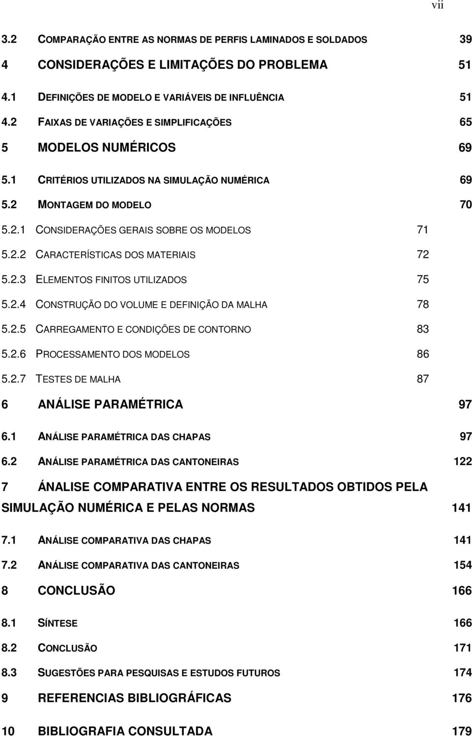 2.3 ELEMENTOS FINITOS UTILIZADOS 75 5.2.4 CONSTRUÇÃO DO VOLUME E DEFINIÇÃO DA MALHA 78 5.2.5 CARREGAMENTO E CONDIÇÕES DE CONTORNO 83 5.2.6 PROCESSAMENTO DOS MODELOS 86 5.2.7 TESTES DE MALHA 87 6 ANÁLISE PARAMÉTRICA 97 6.