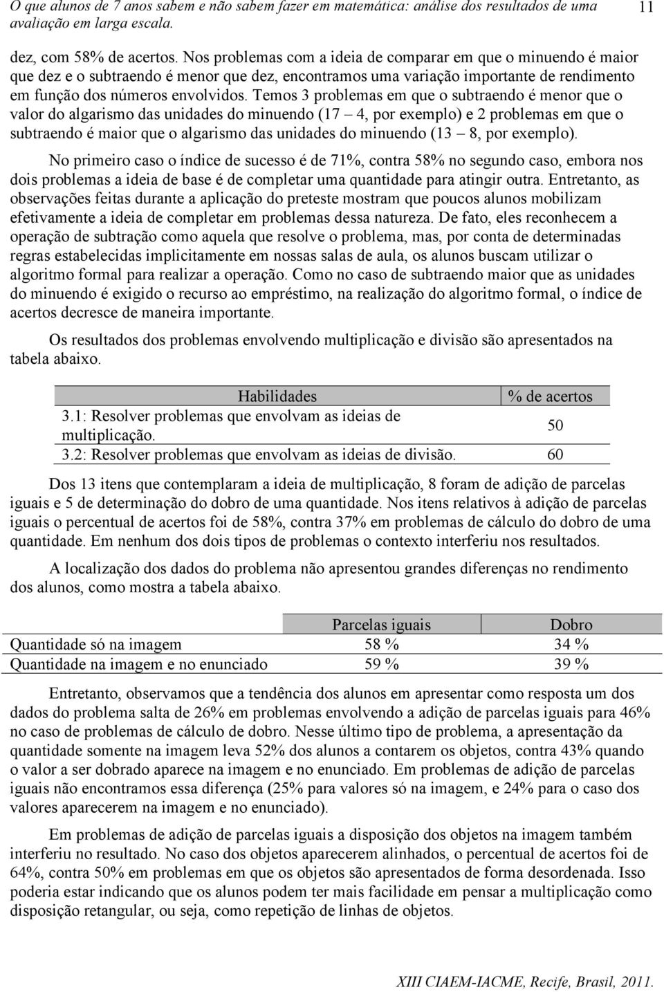 Temos 3 problemas em que o subtraendo é menor que o valor do algarismo das unidades do minuendo (17 4, por exemplo) e 2 problemas em que o subtraendo é maior que o algarismo das unidades do minuendo