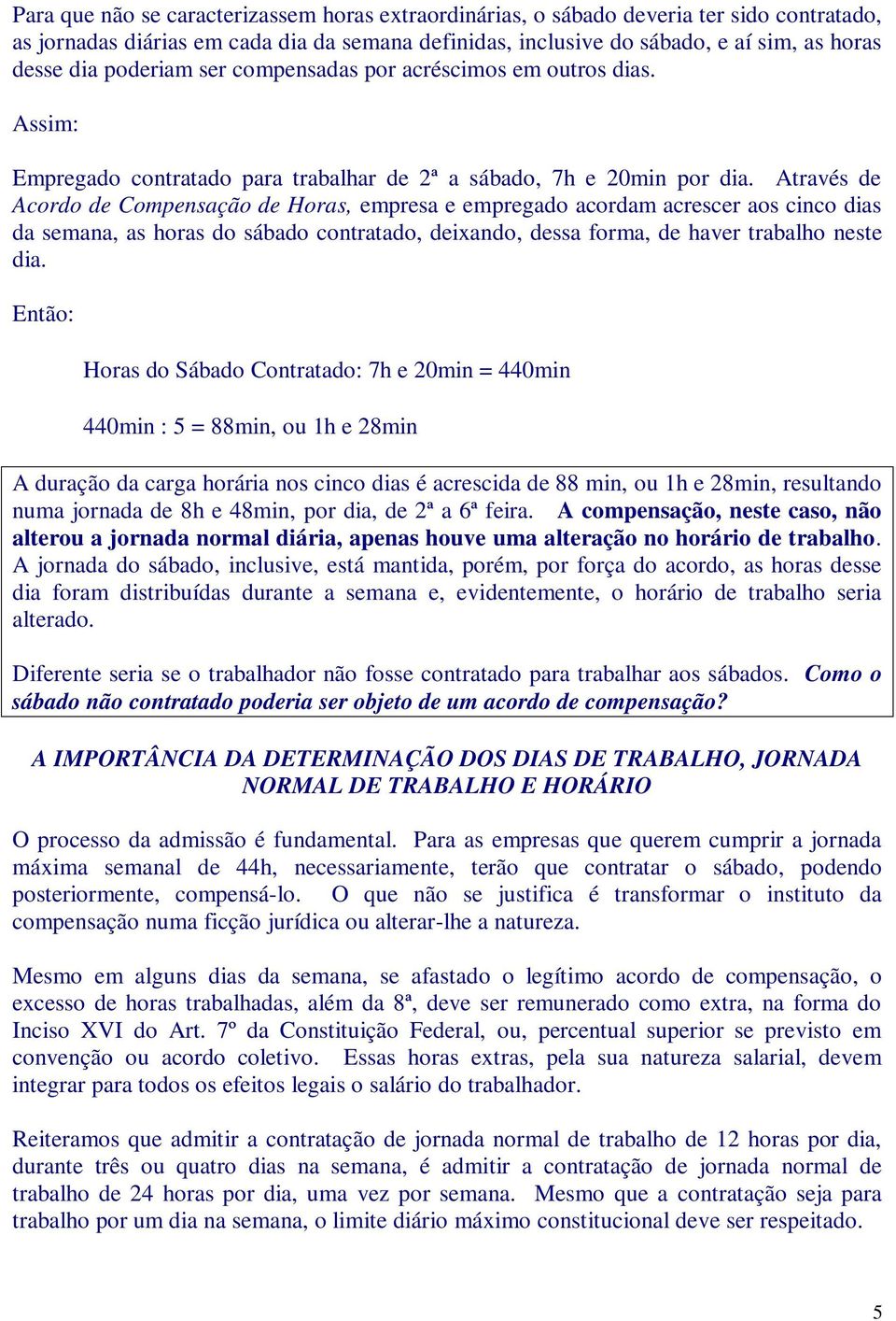 Através de Acordo de Compensação de Horas, empresa e empregado acordam acrescer aos cinco dias da semana, as horas do sábado contratado, deixando, dessa forma, de haver trabalho neste dia.