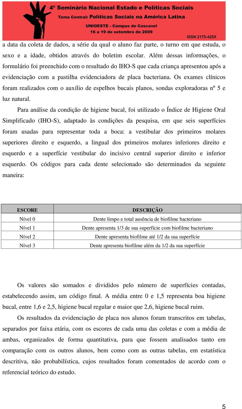 Os exames clínicos foram realizados com o auxílio de espelhos bucais planos, sondas exploradoras nº 5 e luz natural.