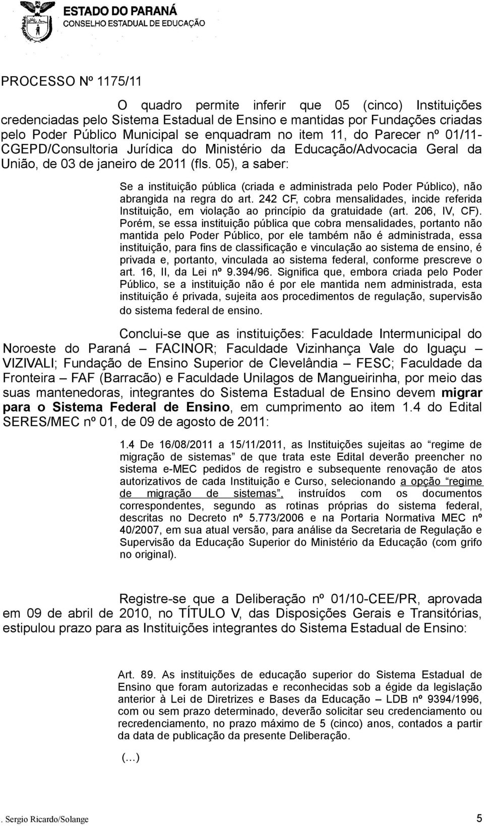 05), a saber: Se a instituição pública (criada e administrada pelo Poder Público), não abrangida na regra do art.