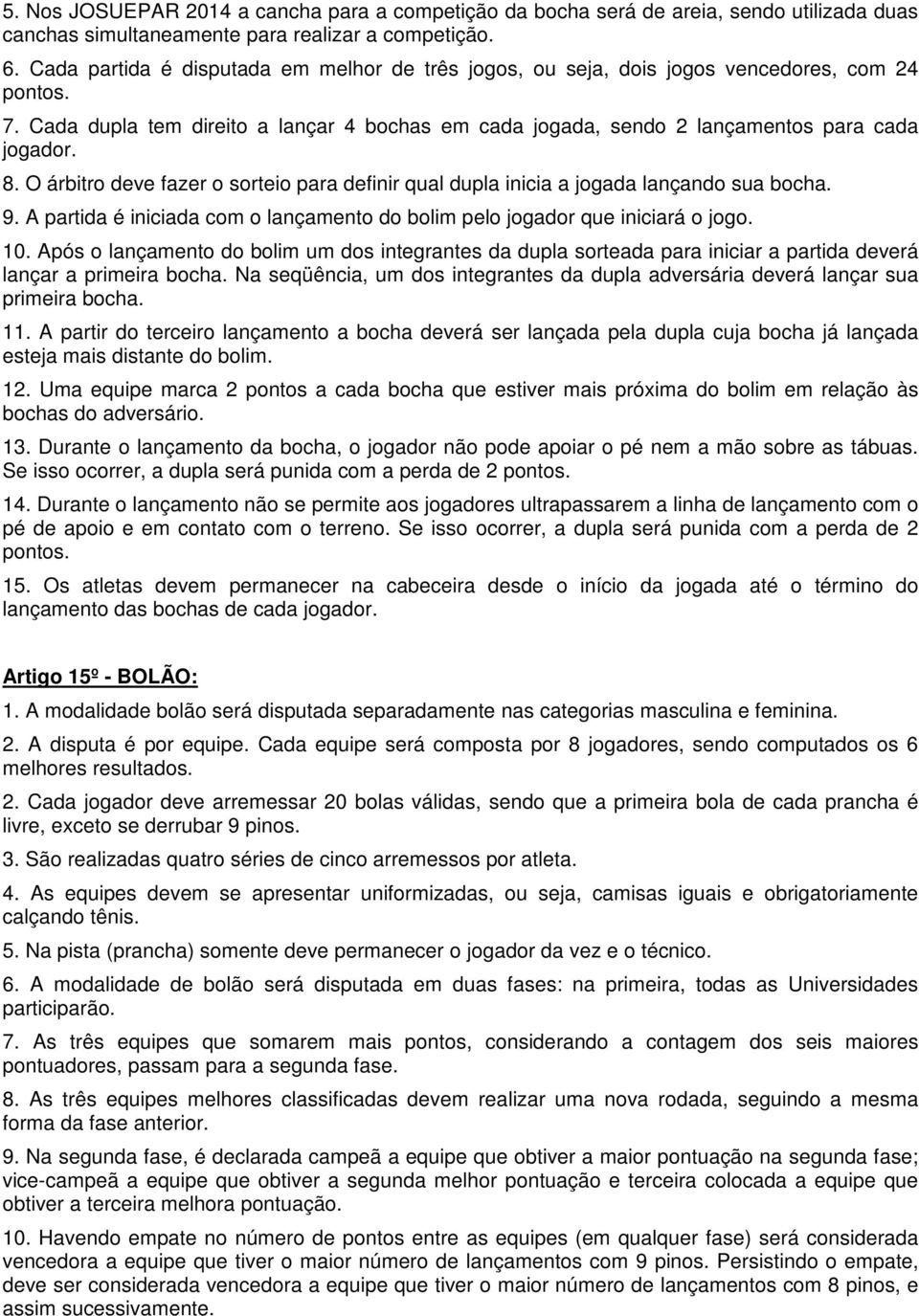 O árbitro deve fazer o sorteio para definir qual dupla inicia a jogada lançando sua bocha. 9. A partida é iniciada com o lançamento do bolim pelo jogador que iniciará o jogo. 10.