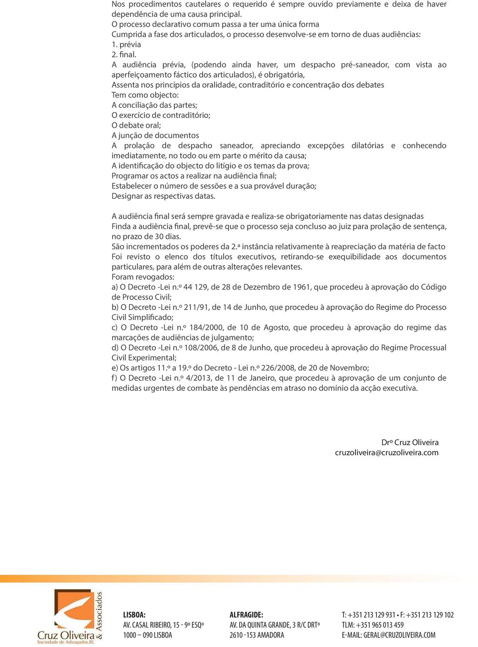 A audiência prévia, (podendo ainda haver, um despacho pré-saneador, com vista ao aperfeiçoamento fáctico dos articulados), é obrigatória, Assenta nos princípios da oralidade, contraditório e