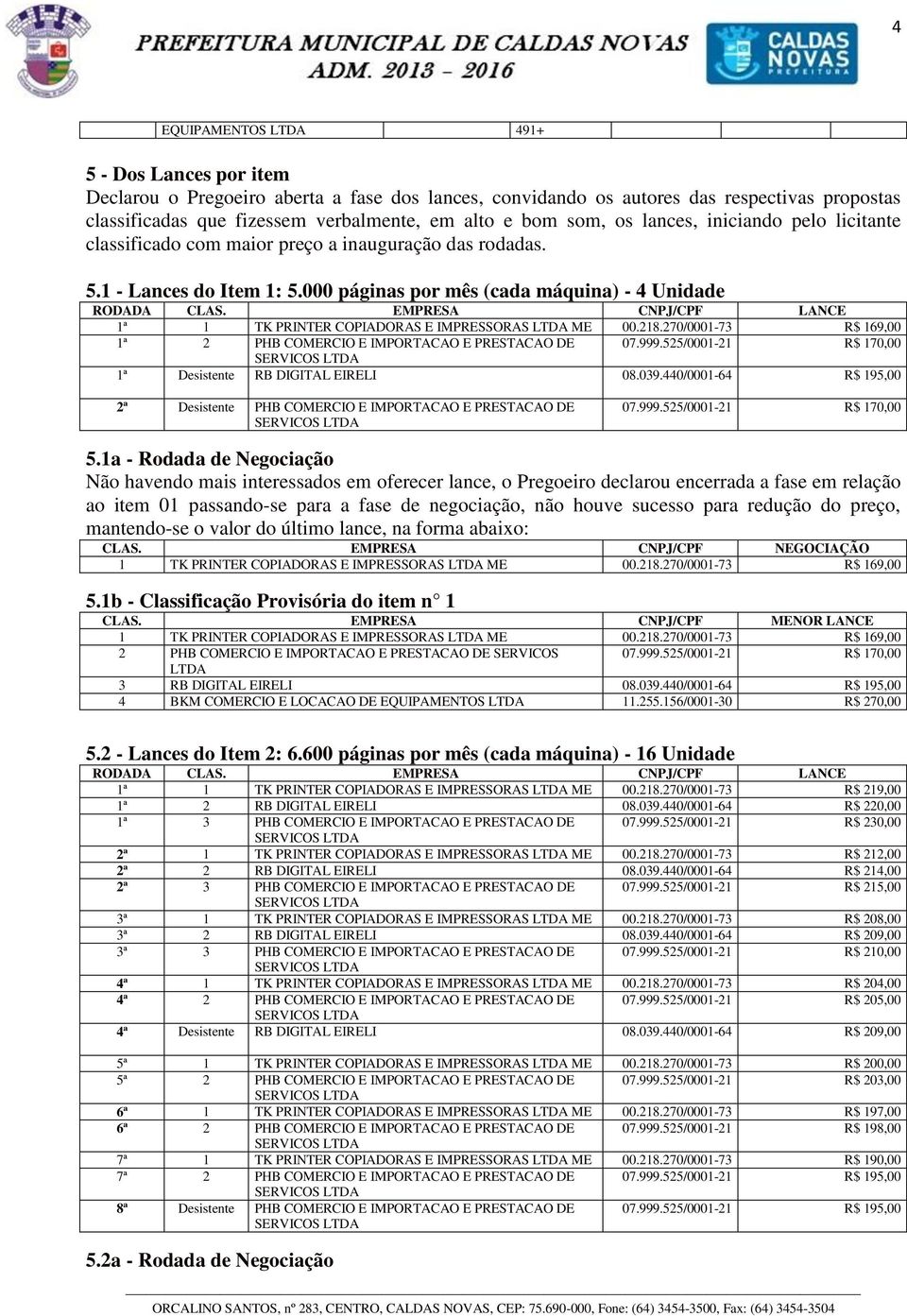 EMPRESA CNPJ/CPF 1ª 1 TK PRINTER IMPRESSORAS 00.218.270/0001-73 R$ 169,00 1ª 2 PHB CORCIO E IMPORTACAO E PRESTACAO DE 07.999.525/0001-21 R$ 170,00 SERVICOS 1ª Desistente RB DIGITAL EIRELI 08.039.