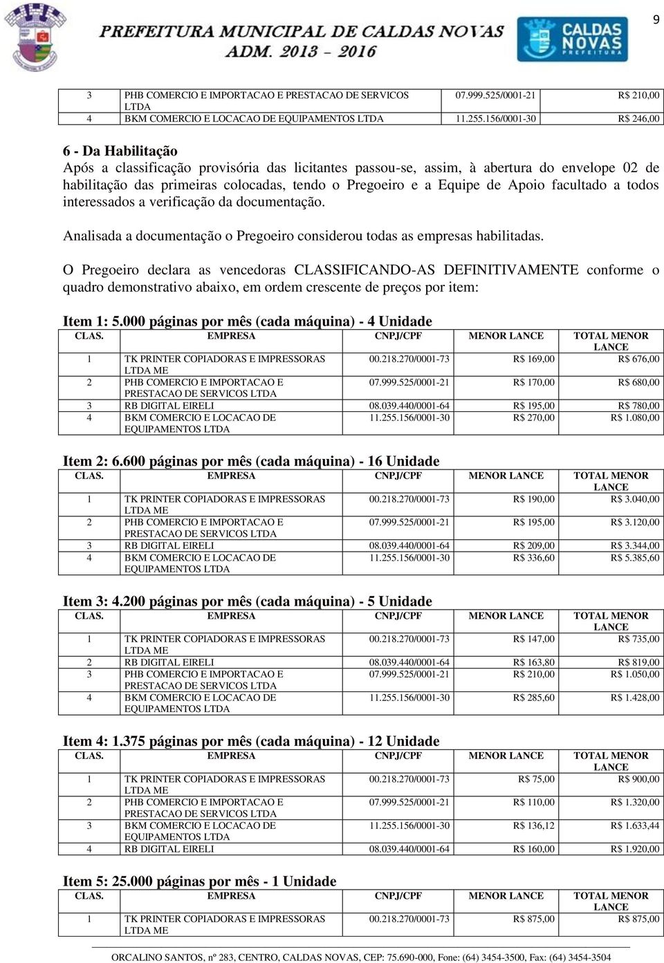 Equipe de Apoio facultado a todos interessados a verificação da documentação. Analisada a documentação o Pregoeiro considerou todas as empresas habilitadas.