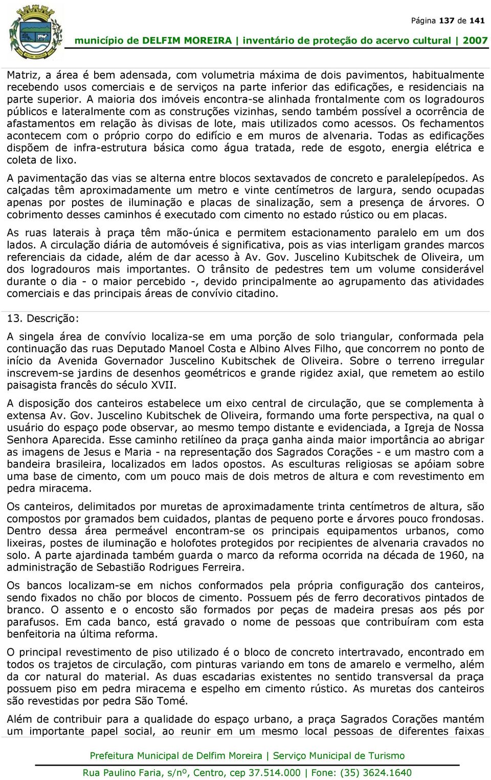 A maioria dos imóveis encontra-se alinhada frontalmente com os logradouros públicos e lateralmente com as construções vizinhas, sendo também possível a ocorrência de afastamentos em relação às