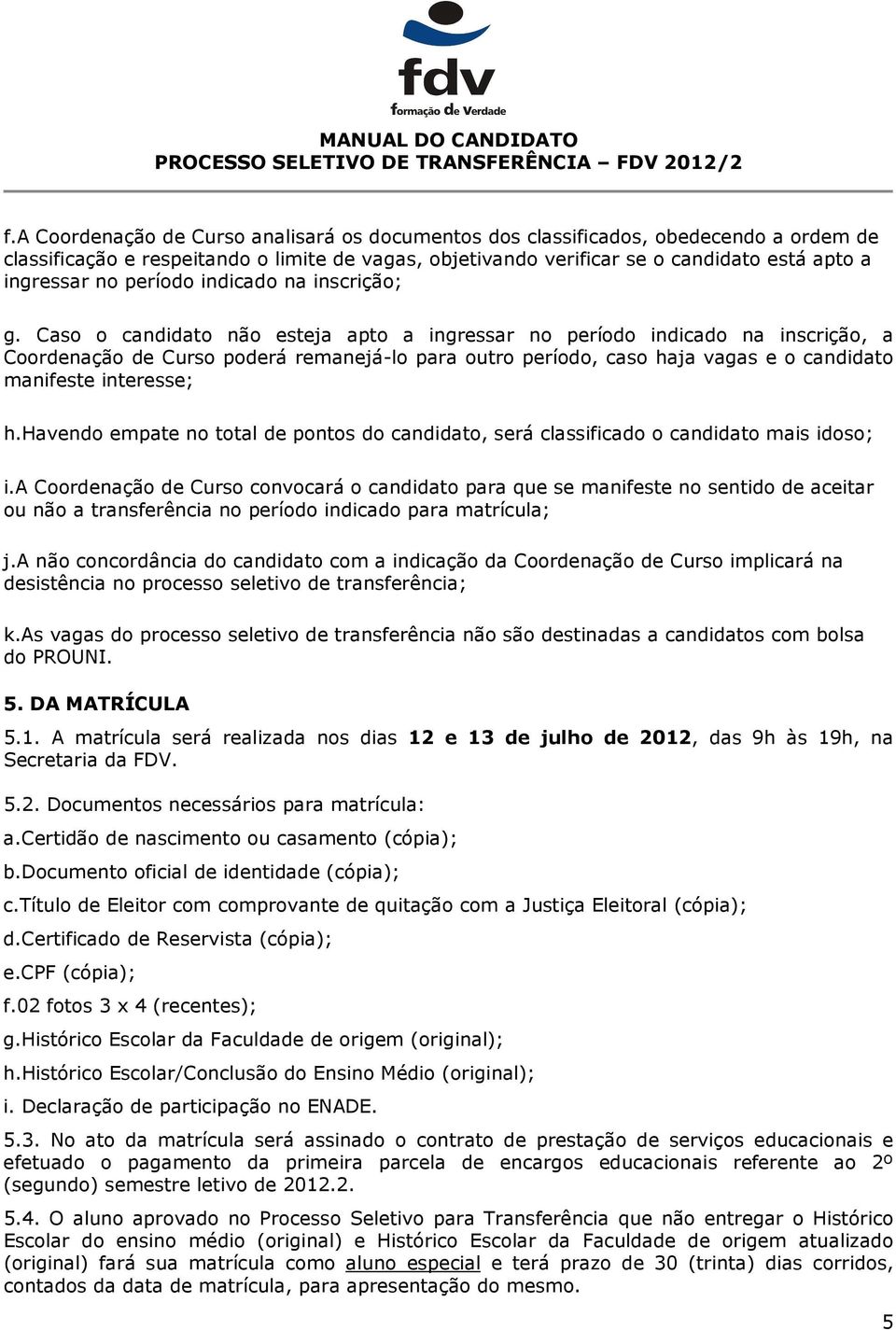 Caso o candidato não esteja apto a ingressar no período indicado na inscrição, a Coordenação de Curso poderá remanejá-lo para outro período, caso haja vagas e o candidato manifeste interesse; h.