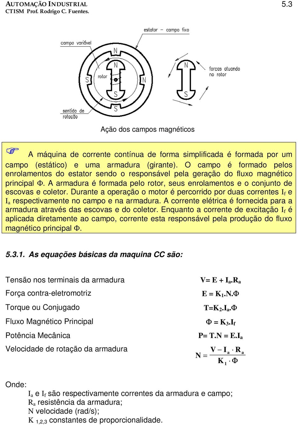 Durante a operação o motor é percorrido por duas correntes I f e I a respectivamente no campo e na armadura. A corrente elétrica é fornecida para a armadura através das escovas e do coletor.