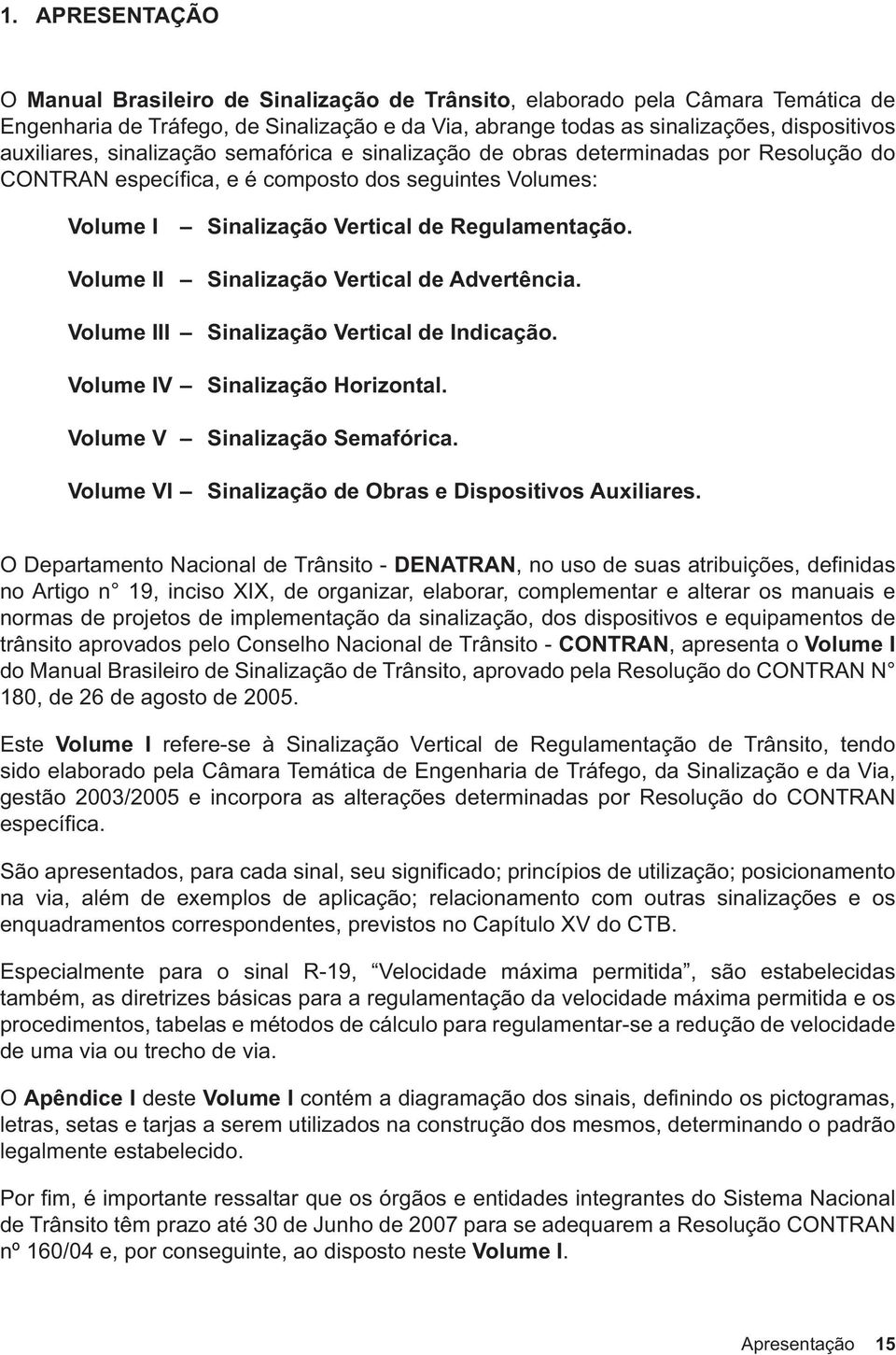 Volume II Sinalização Vertical de Advertência. Volume III Sinalização Vertical de Indicação. Volume IV Sinalização Horizontal. Volume V Sinalização Semafórica.