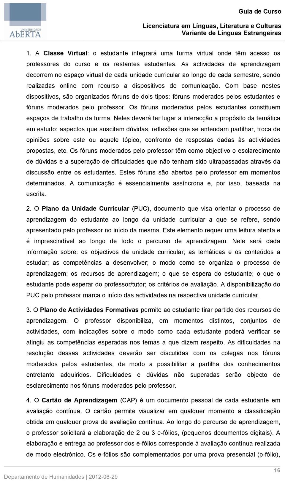 Com base nestes dispositivos, são organizados fóruns de dois tipos: fóruns moderados pelos estudantes e fóruns moderados pelo professor.