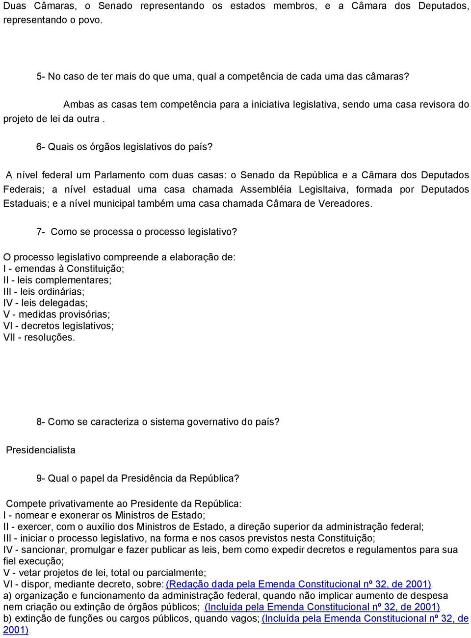 A nível federal um Parlamento com duas casas: o Senado da República e a Câmara dos Deputados Federais; a nível estadual uma casa chamada Assembléia Legisltaiva, formada por Deputados Estaduais; e a