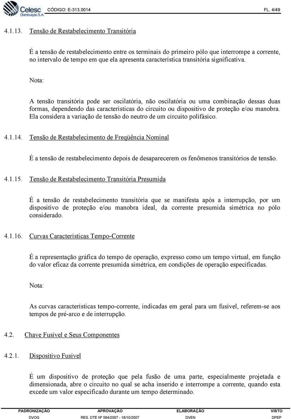 Tensão de Restabelecimento Transitória É a tensão de restabelecimento entre os terminais do primeiro pólo que interrompe a corrente, no intervalo de tempo em que ela apresenta característica