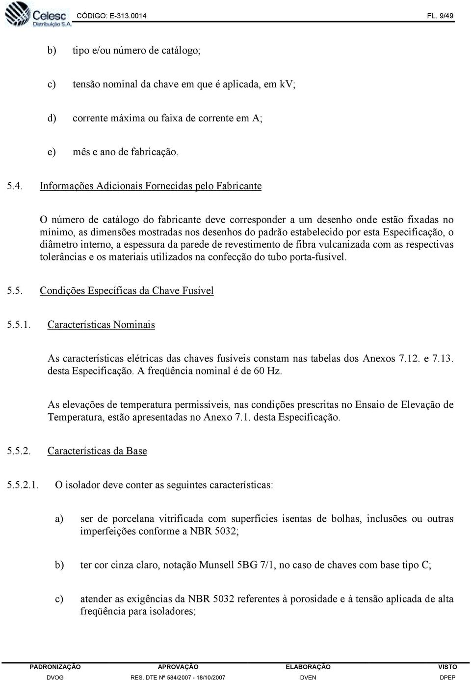 b) tipo e/ou número de catálogo; c) tensão nominal da chave em que é aplicada, em kv; d) corrente máxima ou faixa de corrente em A; e) mês e ano de fabricação. 5.4.