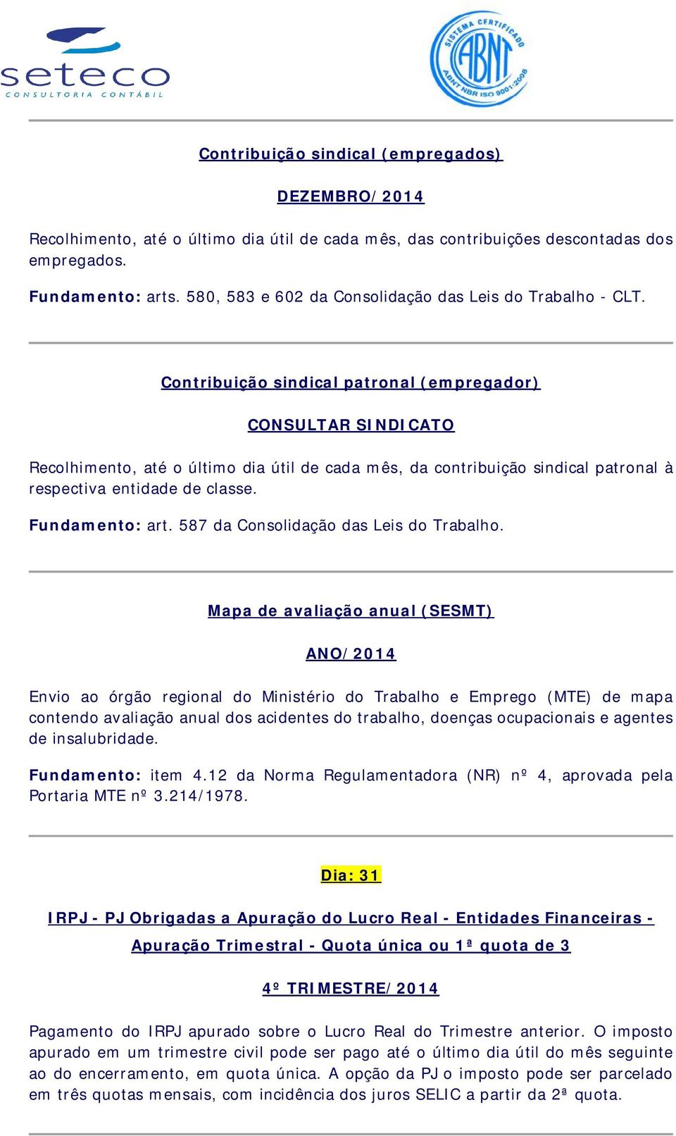 Contribuição sindical patronal (empregador) CONSULTAR SINDICATO Recolhimento, até o último dia útil de cada mês, da contribuição sindical patronal à respectiva entidade de classe. Fundamento: art.