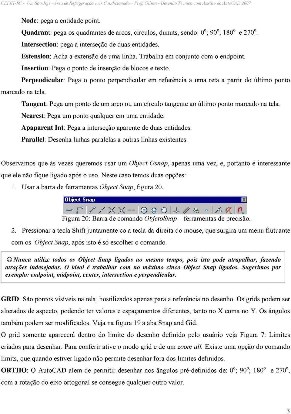 Perpendicular: Pega o ponto perpendicular em referência a uma reta a partir do último ponto marcado na tela. Tangent: Pega um ponto de um arco ou um círculo tangente ao último ponto marcado na tela.