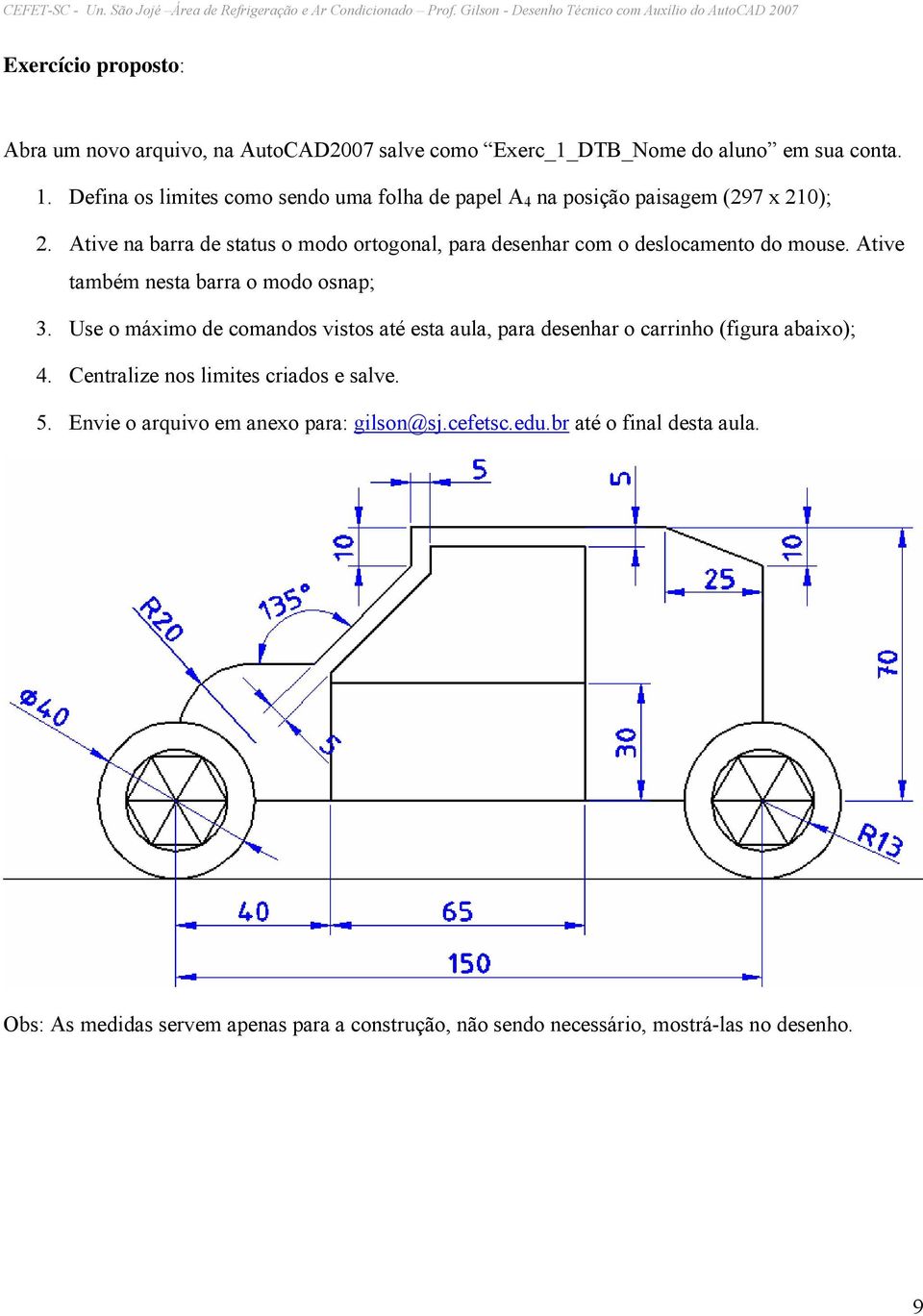 Ative na barra de status o modo ortogonal, para desenhar com o deslocamento do mouse. Ative também nesta barra o modo osnap; 3.