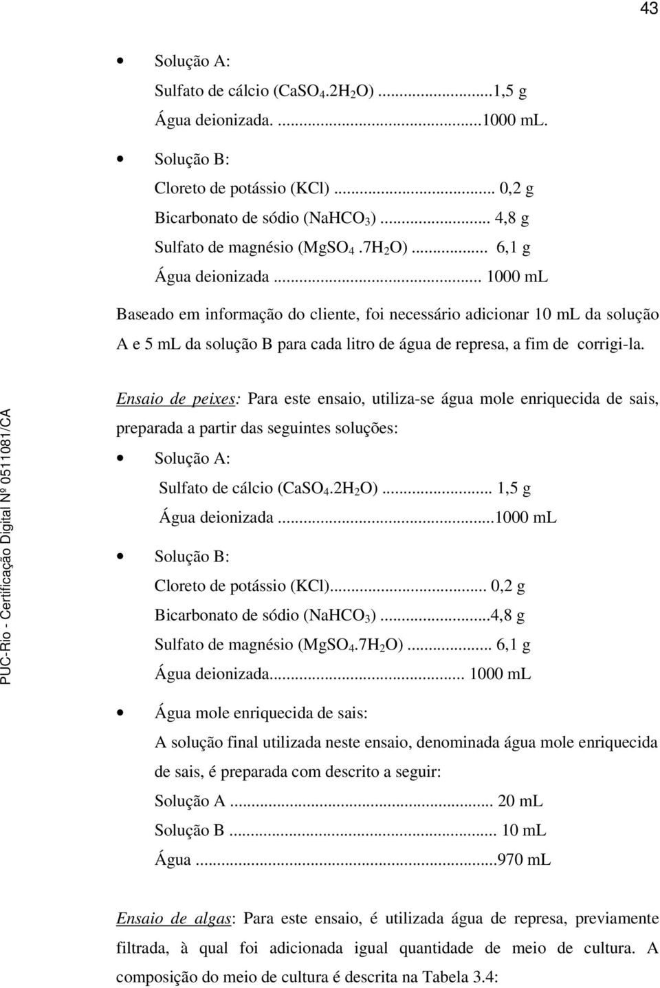 Ensaio de peixes: Para este ensaio, utiliza-se água mole enriquecida de sais, preparada a partir das seguintes soluções: Solução A: Sulfato de cálcio (aso 4.2H 2 O)... 1,5 g Água deionizada.